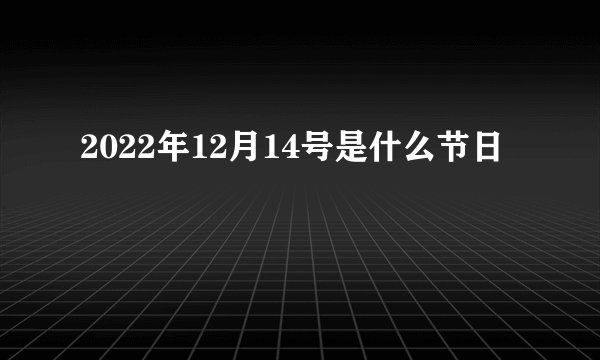 2022年12月14号是什么节日