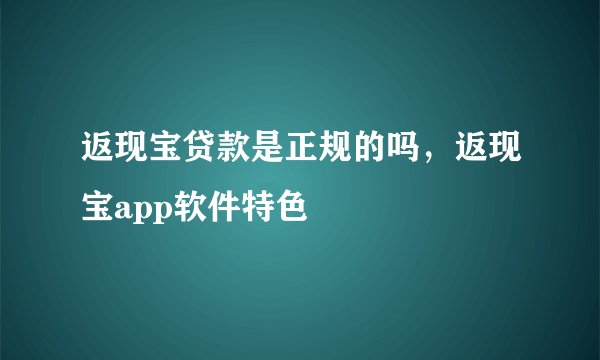 返现宝贷款是正规的吗，返现宝app软件特色