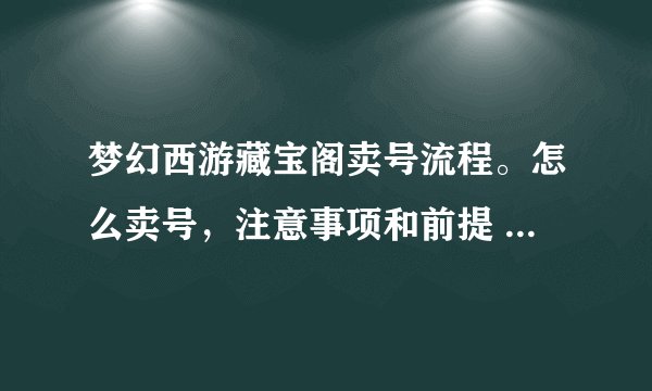 梦幻西游藏宝阁卖号流程。怎么卖号，注意事项和前提 越具体越好