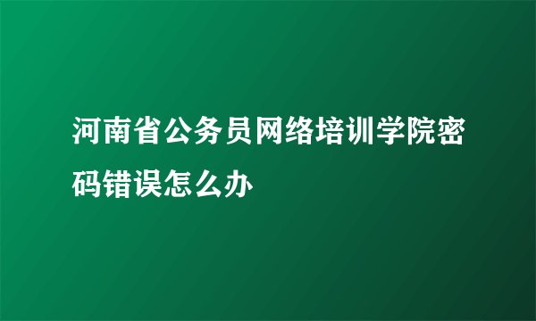 河南省公务员网络培训学院密码错误怎么办