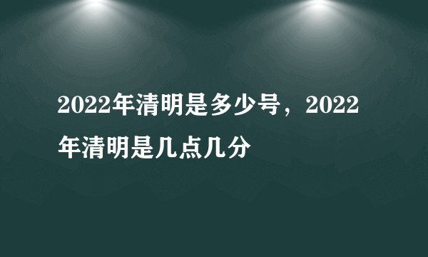 2022年清明是多少号，2022年清明是几点几分