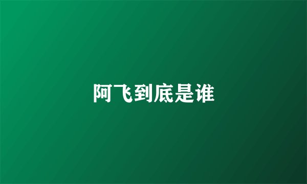 阿飞到底是谁