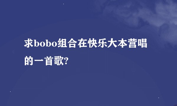 求bobo组合在快乐大本营唱的一首歌?