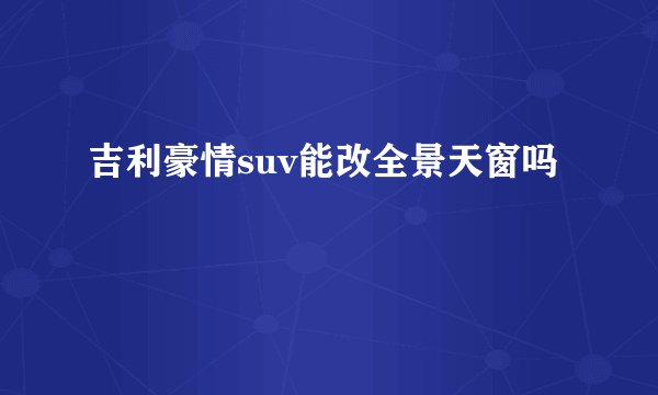 吉利豪情suv能改全景天窗吗