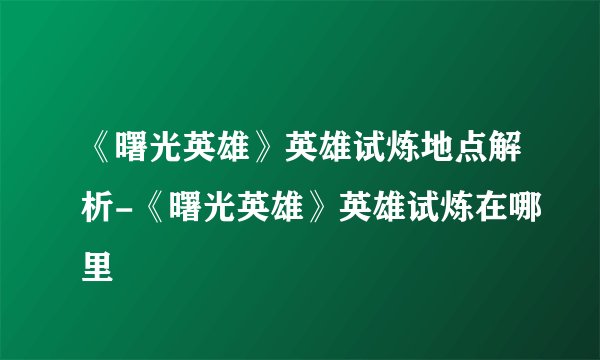 《曙光英雄》英雄试炼地点解析-《曙光英雄》英雄试炼在哪里