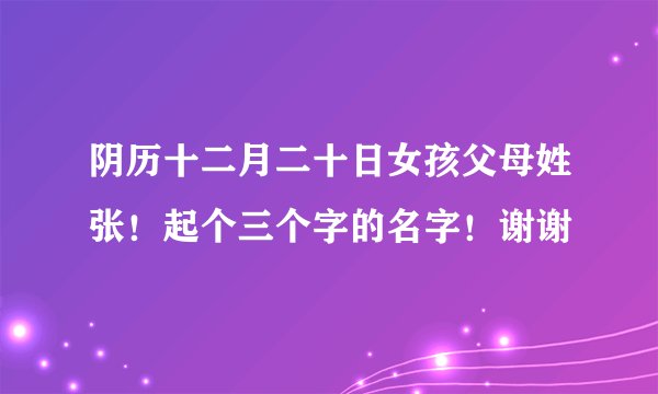 阴历十二月二十日女孩父母姓张！起个三个字的名字！谢谢