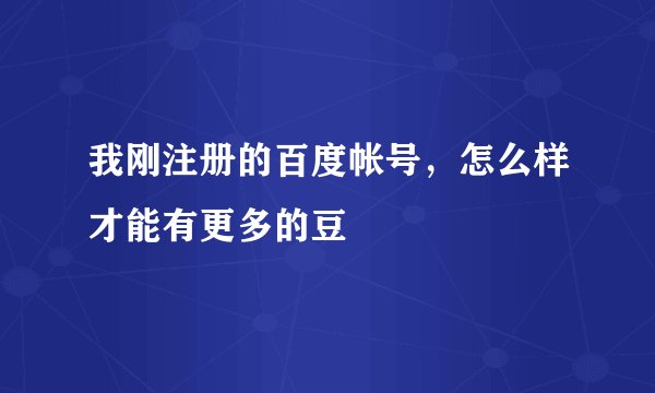 我刚注册的百度帐号，怎么样才能有更多的豆