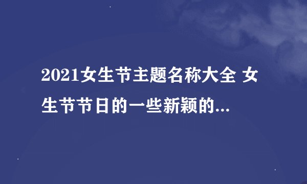 2021女生节主题名称大全 女生节节日的一些新颖的主题名称