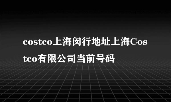 costco上海闵行地址上海Costco有限公司当前号码