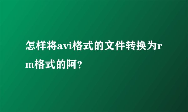 怎样将avi格式的文件转换为rm格式的阿？