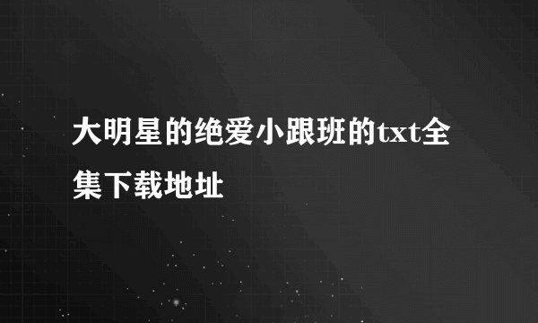 大明星的绝爱小跟班的txt全集下载地址