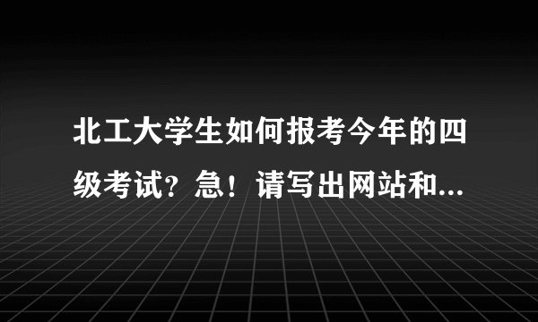 北工大学生如何报考今年的四级考试？急！请写出网站和具体步骤。