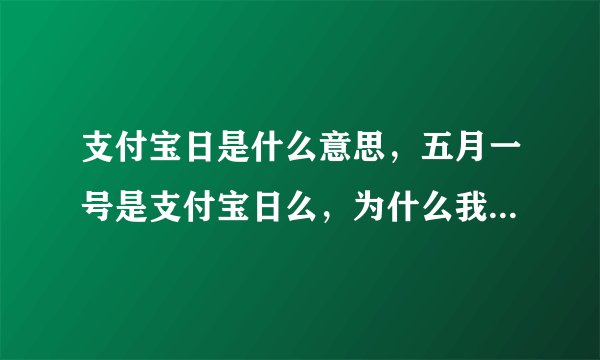 支付宝日是什么意思，五月一号是支付宝日么，为什么我手机日历上写今天是支付宝日，还说充话费充五十返...