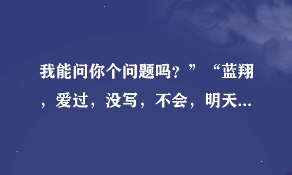 我能问你个问题吗？”“蓝翔，爱过，没写，不会，明天有事，没钱，八号上课，还有事情么？”“没....