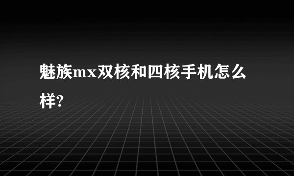 魅族mx双核和四核手机怎么样?