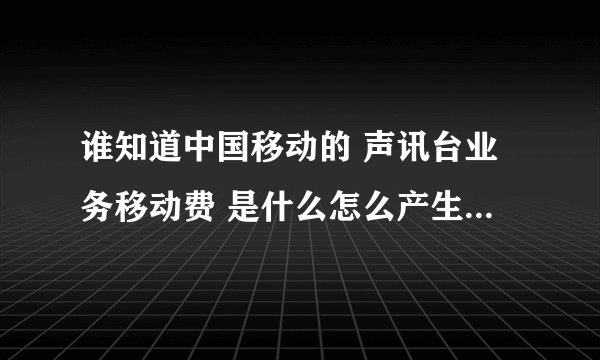 谁知道中国移动的 声讯台业务移动费 是什么怎么产生的又怎么预防和取消?