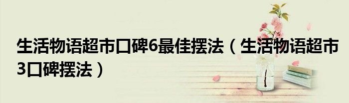 生活物语超市口碑6最佳摆法（生活物语超市3口碑摆法）
