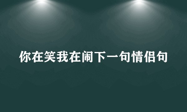你在笑我在闹下一句情侣句