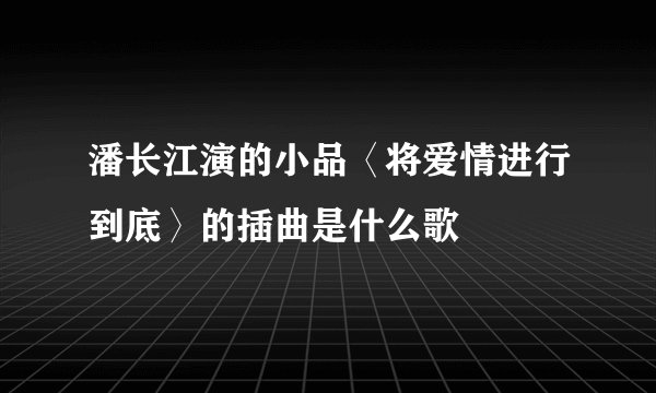 潘长江演的小品〈将爱情进行到底〉的插曲是什么歌