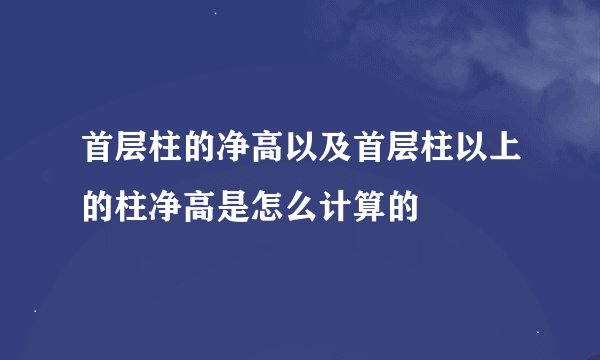首层柱的净高以及首层柱以上的柱净高是怎么计算的