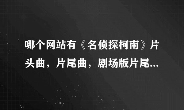哪个网站有《名侦探柯南》片头曲，片尾曲，剧场版片尾曲？？？？？
