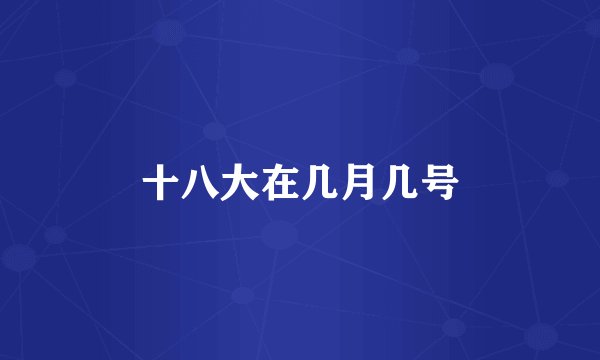 十八大在几月几号