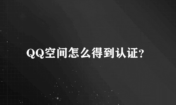 QQ空间怎么得到认证？