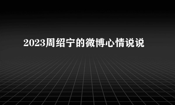 2023周绍宁的微博心情说说