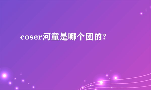 coser河童是哪个团的?