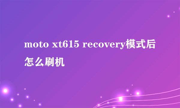 moto xt615 recovery模式后怎么刷机