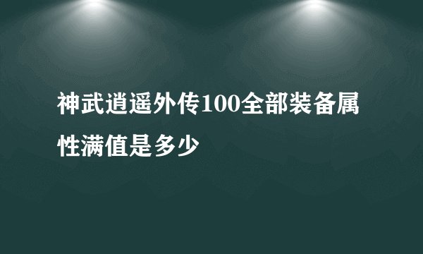 神武逍遥外传100全部装备属性满值是多少