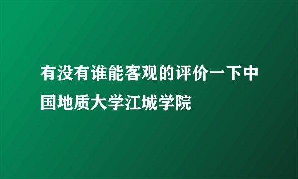 有没有谁能客观的评价一下中国地质大学江城学院