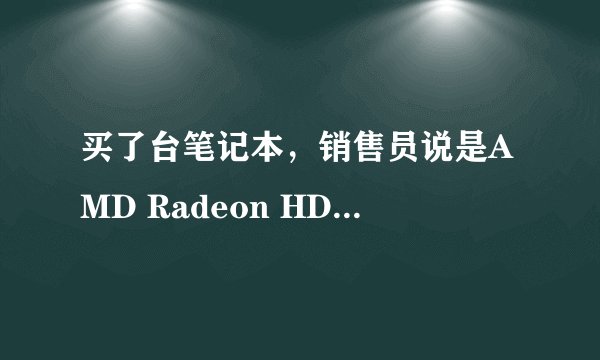 买了台笔记本，销售员说是AMD Radeon HD 7370M的显卡 结果回家用鲁大师一查 AMD Radeon HD 6370M的显卡...