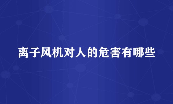 离子风机对人的危害有哪些