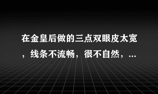 在金皇后做的三点双眼皮太宽，线条不流畅，很不自然，不化妆不敢出门，不知道能修复吗？