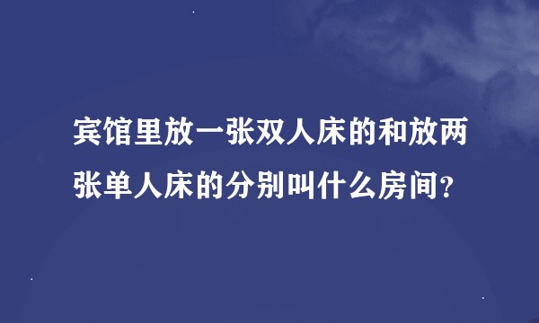 宾馆里放一张双人床的和放两张单人床的分别叫什么房间?
