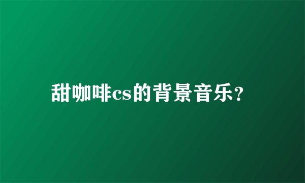 甜咖啡cs的背景音乐？