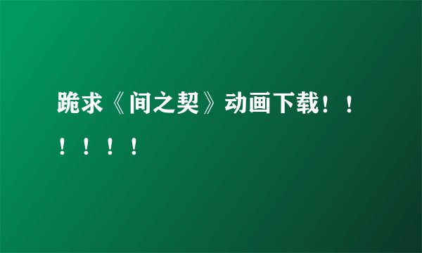 跪求《间之契》动画下载！！！！！！