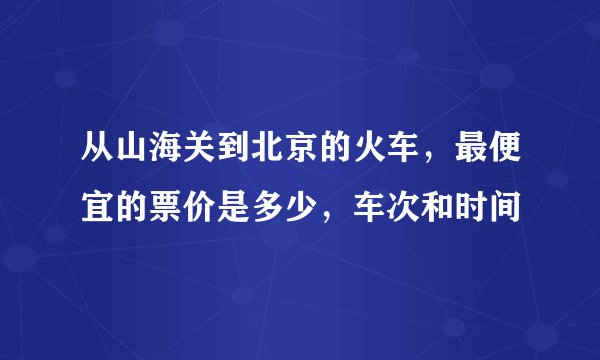 从山海关到北京的火车，最便宜的票价是多少，车次和时间