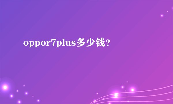 oppor7plus多少钱？
