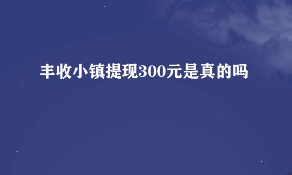 丰收小镇提现300元是真的吗