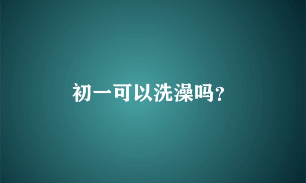 初一可以洗澡吗？