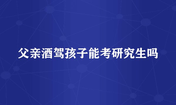 父亲酒驾孩子能考研究生吗