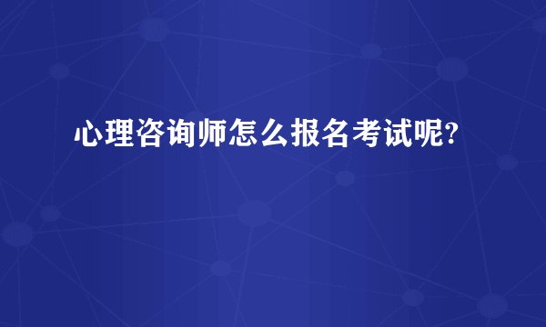 心理咨询师怎么报名考试呢?
