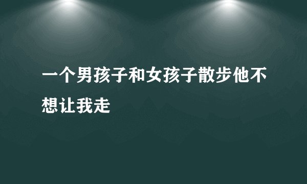 一个男孩子和女孩子散步他不想让我走