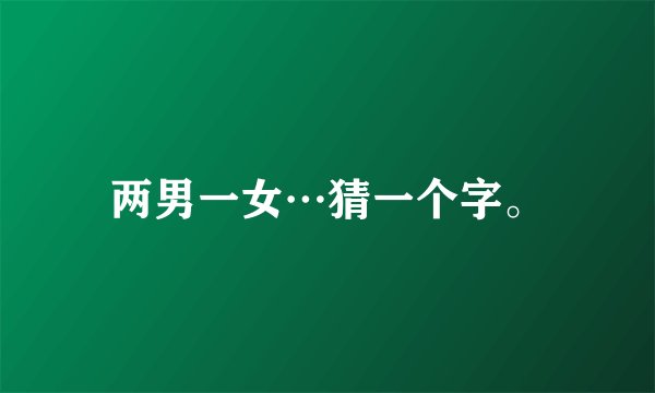 两男一女…猜一个字。