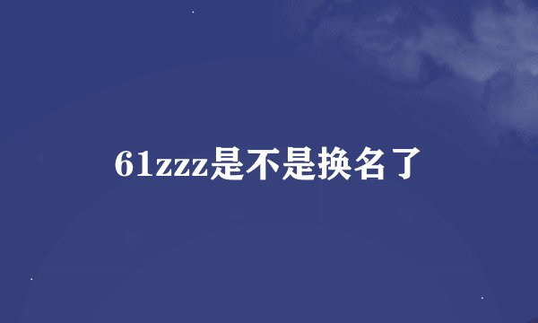 61zzz是不是换名了