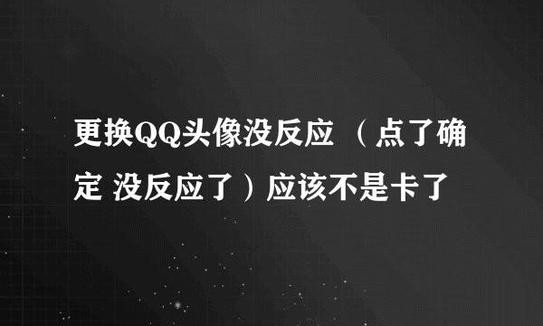 更换QQ头像没反应 （点了确定 没反应了）应该不是卡了