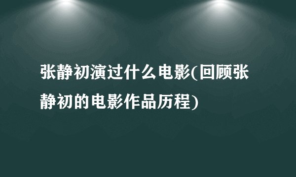 张静初演过什么电影(回顾张静初的电影作品历程)
