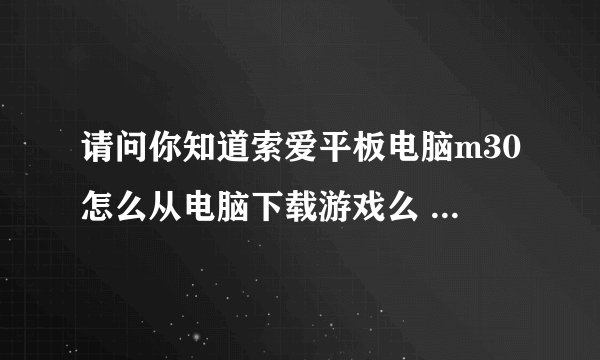 请问你知道索爱平板电脑m30怎么从电脑下载游戏么 我不懂怎么弄 麻烦你